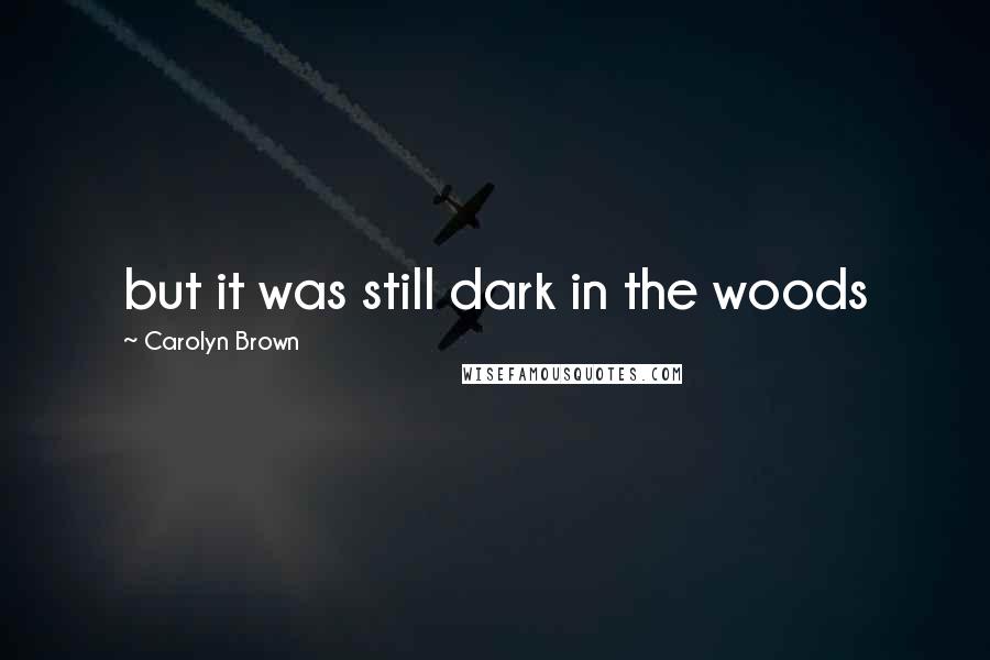 Carolyn Brown Quotes: but it was still dark in the woods