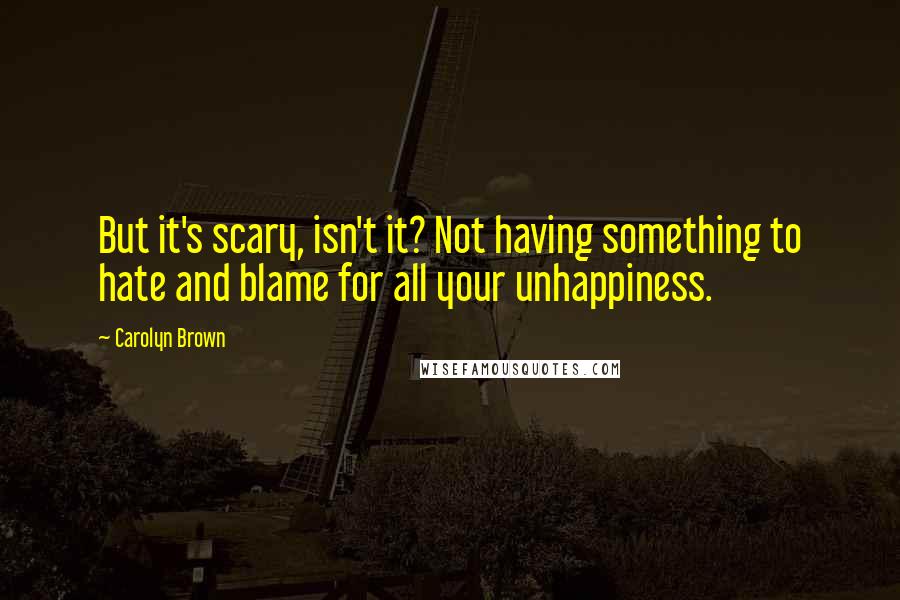 Carolyn Brown Quotes: But it's scary, isn't it? Not having something to hate and blame for all your unhappiness.