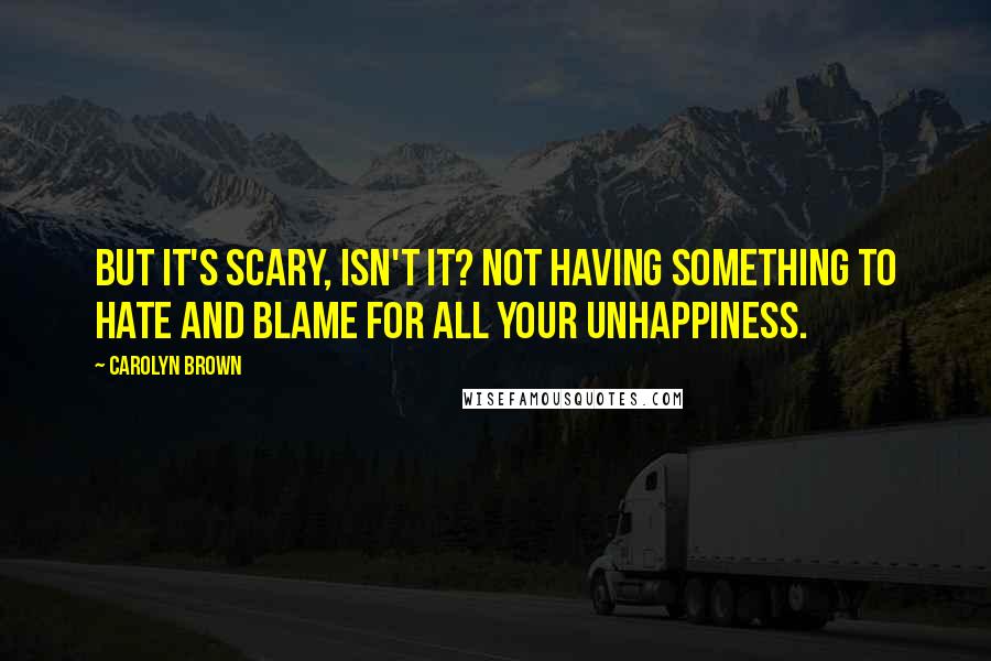 Carolyn Brown Quotes: But it's scary, isn't it? Not having something to hate and blame for all your unhappiness.