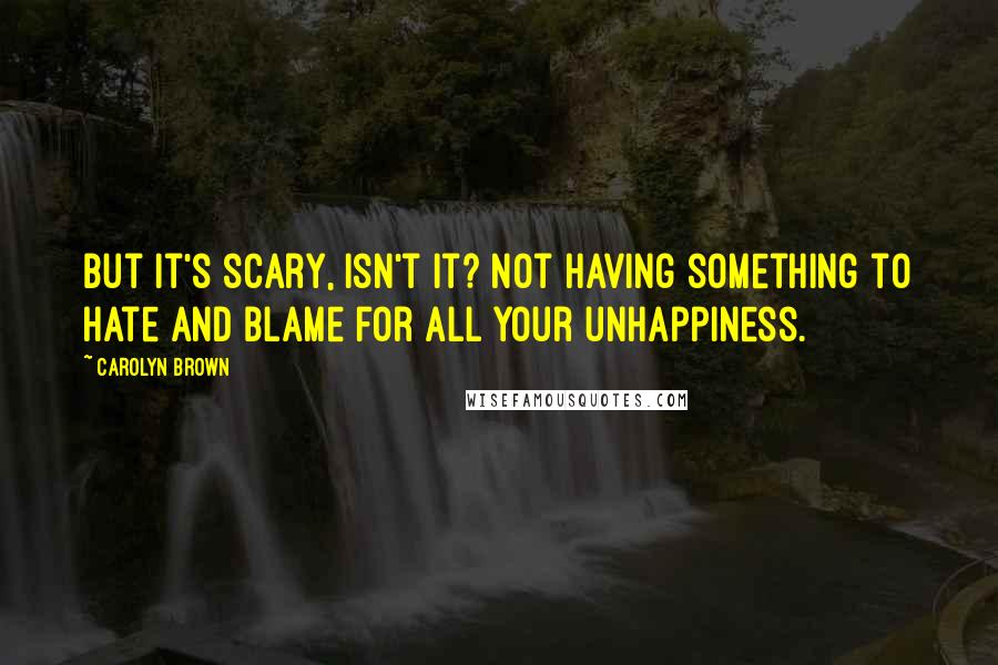 Carolyn Brown Quotes: But it's scary, isn't it? Not having something to hate and blame for all your unhappiness.