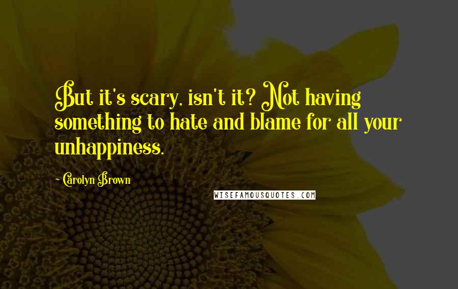 Carolyn Brown Quotes: But it's scary, isn't it? Not having something to hate and blame for all your unhappiness.