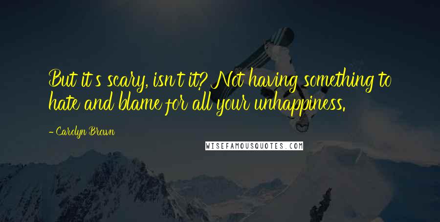 Carolyn Brown Quotes: But it's scary, isn't it? Not having something to hate and blame for all your unhappiness.