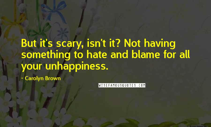Carolyn Brown Quotes: But it's scary, isn't it? Not having something to hate and blame for all your unhappiness.