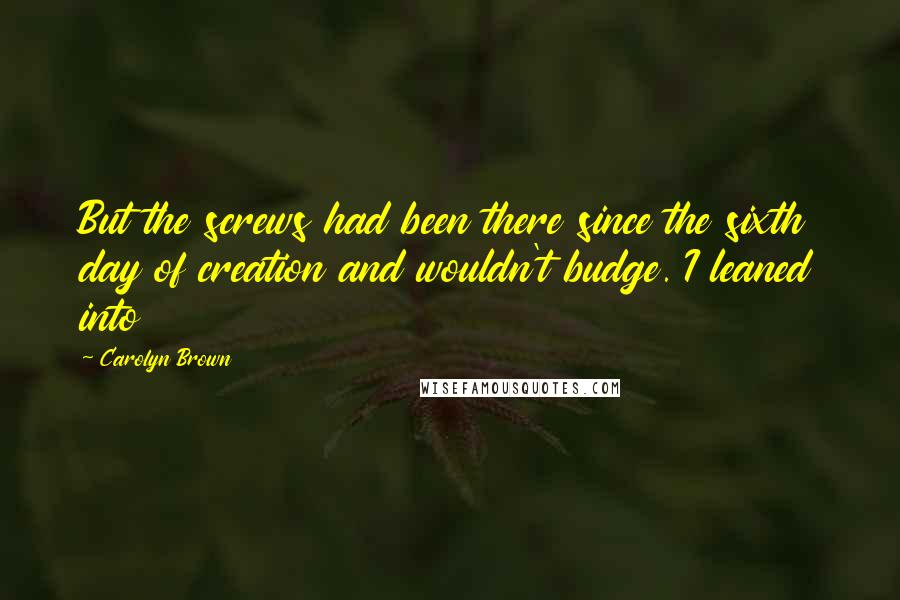 Carolyn Brown Quotes: But the screws had been there since the sixth day of creation and wouldn't budge. I leaned into