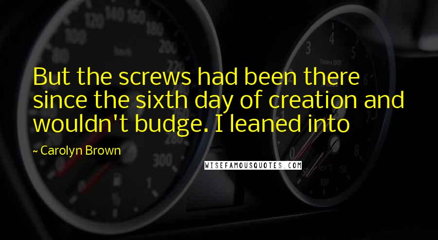 Carolyn Brown Quotes: But the screws had been there since the sixth day of creation and wouldn't budge. I leaned into