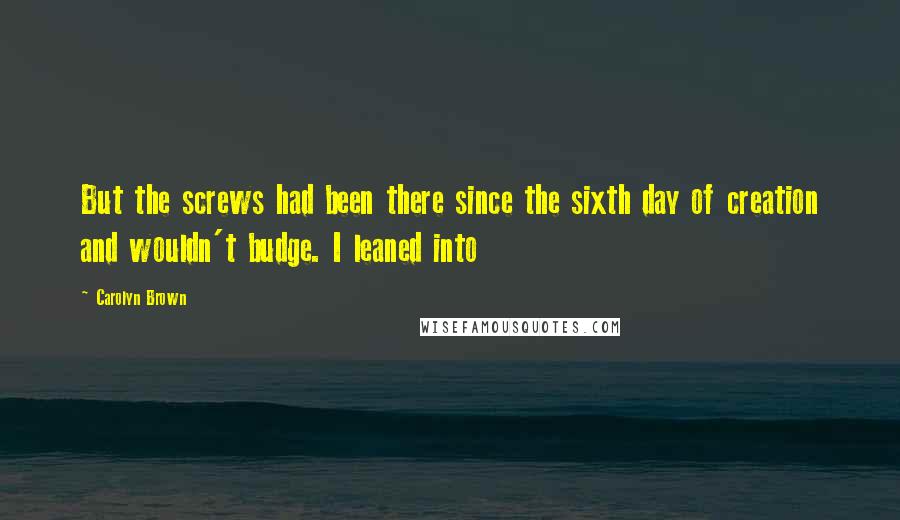 Carolyn Brown Quotes: But the screws had been there since the sixth day of creation and wouldn't budge. I leaned into