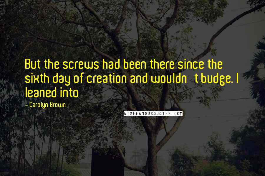 Carolyn Brown Quotes: But the screws had been there since the sixth day of creation and wouldn't budge. I leaned into