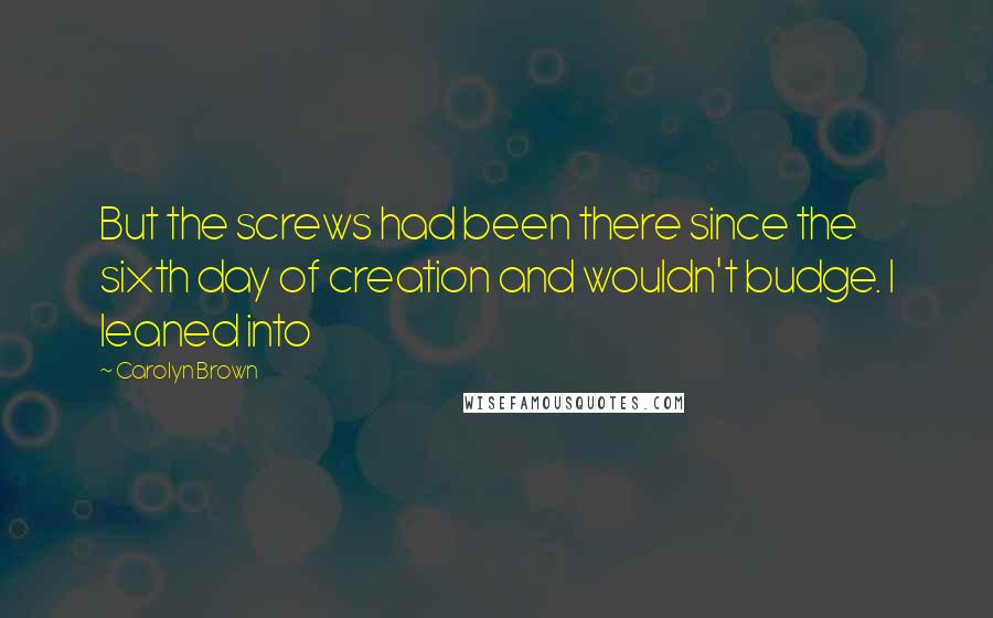 Carolyn Brown Quotes: But the screws had been there since the sixth day of creation and wouldn't budge. I leaned into