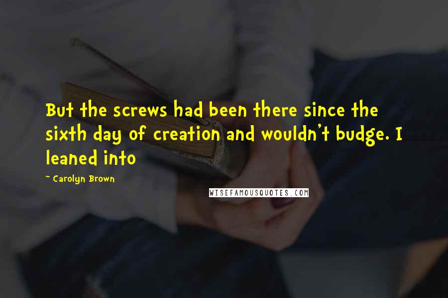 Carolyn Brown Quotes: But the screws had been there since the sixth day of creation and wouldn't budge. I leaned into