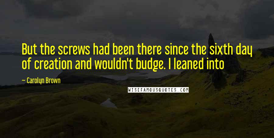 Carolyn Brown Quotes: But the screws had been there since the sixth day of creation and wouldn't budge. I leaned into