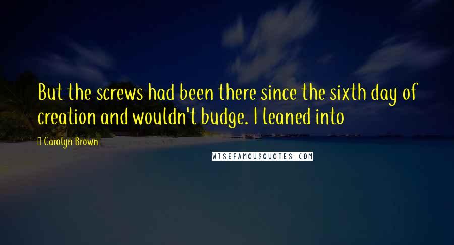 Carolyn Brown Quotes: But the screws had been there since the sixth day of creation and wouldn't budge. I leaned into