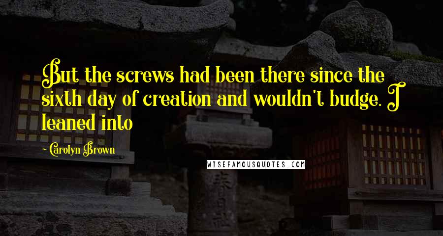 Carolyn Brown Quotes: But the screws had been there since the sixth day of creation and wouldn't budge. I leaned into