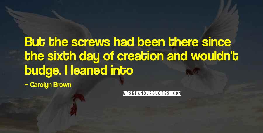 Carolyn Brown Quotes: But the screws had been there since the sixth day of creation and wouldn't budge. I leaned into