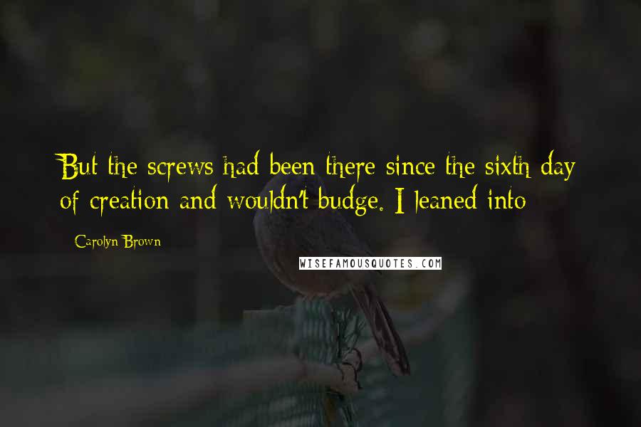 Carolyn Brown Quotes: But the screws had been there since the sixth day of creation and wouldn't budge. I leaned into
