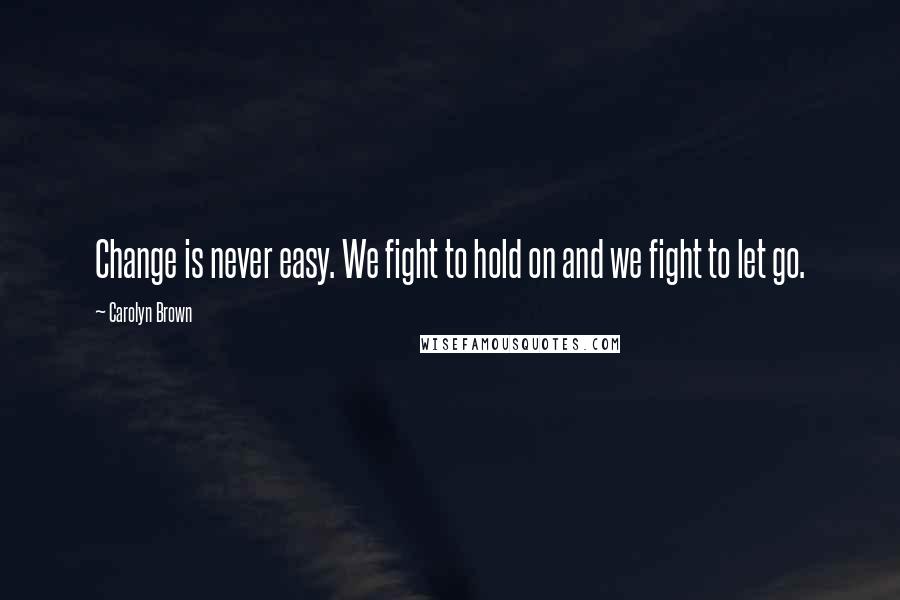 Carolyn Brown Quotes: Change is never easy. We fight to hold on and we fight to let go.