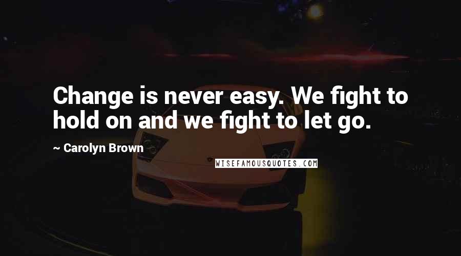 Carolyn Brown Quotes: Change is never easy. We fight to hold on and we fight to let go.