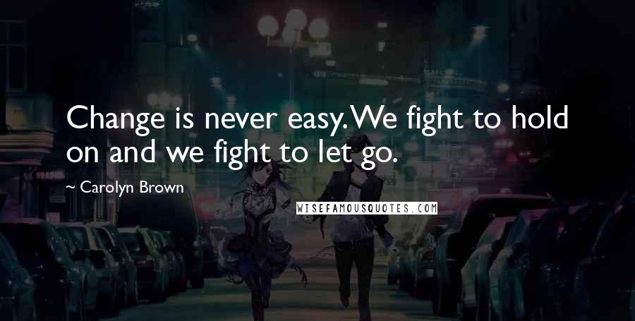 Carolyn Brown Quotes: Change is never easy. We fight to hold on and we fight to let go.