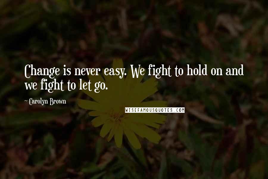 Carolyn Brown Quotes: Change is never easy. We fight to hold on and we fight to let go.