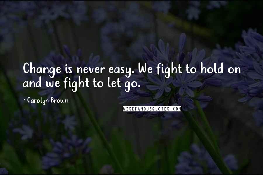 Carolyn Brown Quotes: Change is never easy. We fight to hold on and we fight to let go.