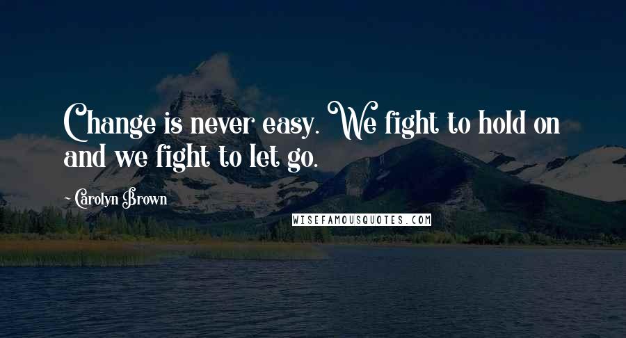 Carolyn Brown Quotes: Change is never easy. We fight to hold on and we fight to let go.