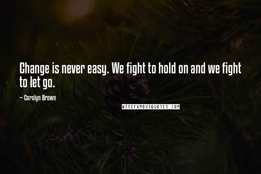 Carolyn Brown Quotes: Change is never easy. We fight to hold on and we fight to let go.