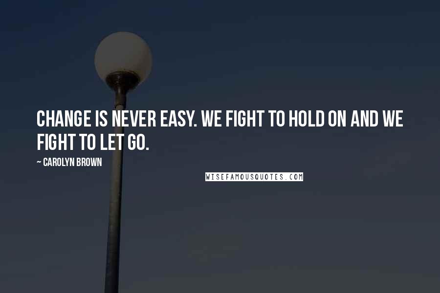 Carolyn Brown Quotes: Change is never easy. We fight to hold on and we fight to let go.