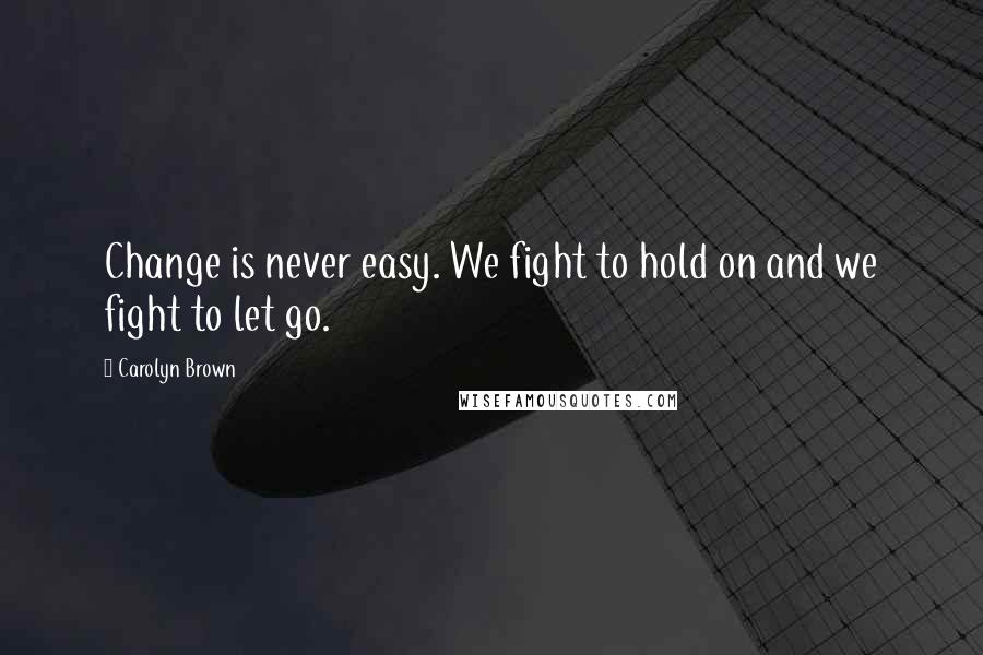 Carolyn Brown Quotes: Change is never easy. We fight to hold on and we fight to let go.