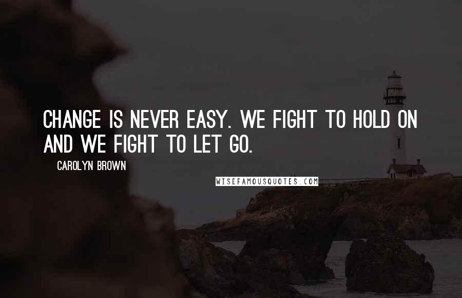 Carolyn Brown Quotes: Change is never easy. We fight to hold on and we fight to let go.