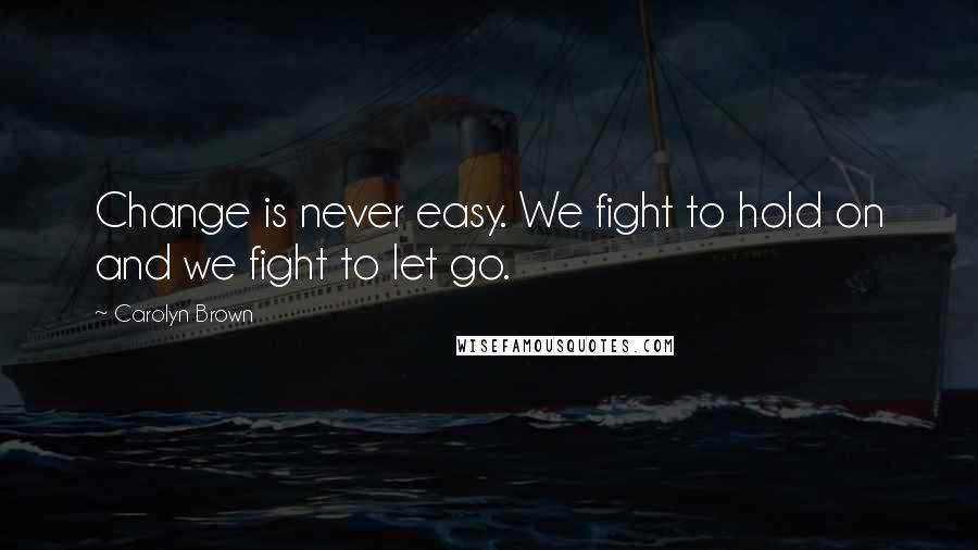 Carolyn Brown Quotes: Change is never easy. We fight to hold on and we fight to let go.