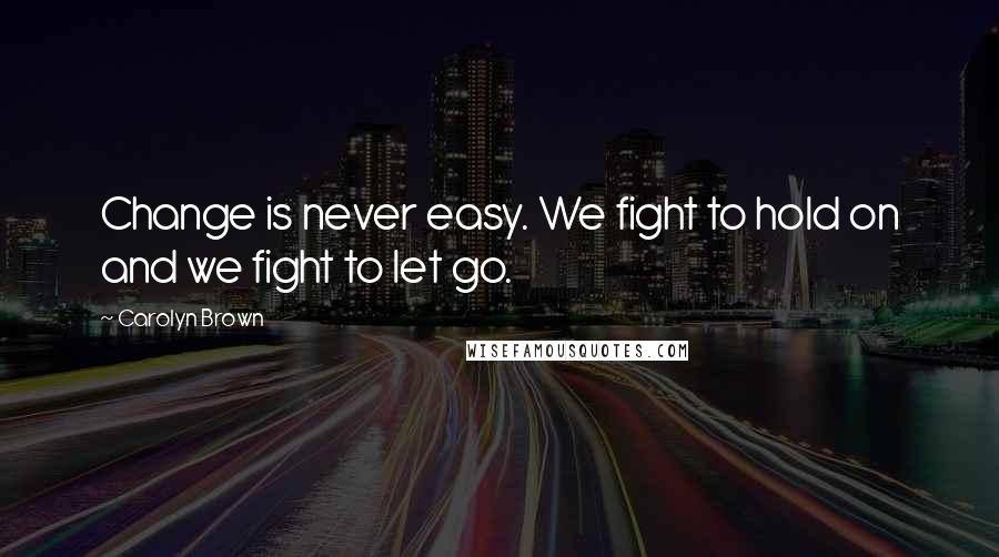 Carolyn Brown Quotes: Change is never easy. We fight to hold on and we fight to let go.