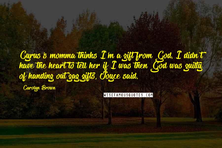 Carolyn Brown Quotes: Cyrus's momma thinks I'm a gift from God. I didn't have the heart to tell her if I was then God was guilty of handing out gag gifts, Joyce said.