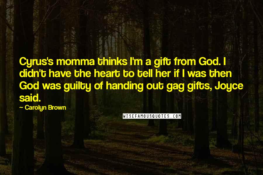 Carolyn Brown Quotes: Cyrus's momma thinks I'm a gift from God. I didn't have the heart to tell her if I was then God was guilty of handing out gag gifts, Joyce said.