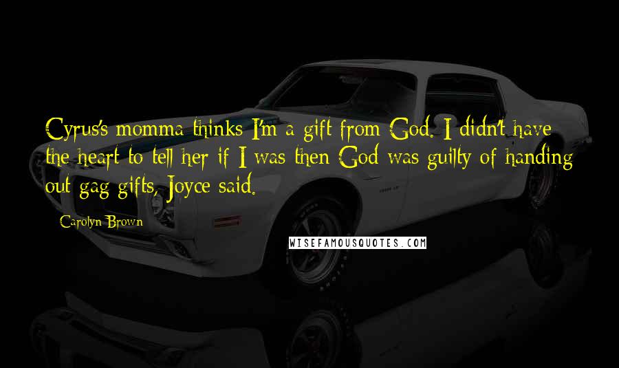 Carolyn Brown Quotes: Cyrus's momma thinks I'm a gift from God. I didn't have the heart to tell her if I was then God was guilty of handing out gag gifts, Joyce said.