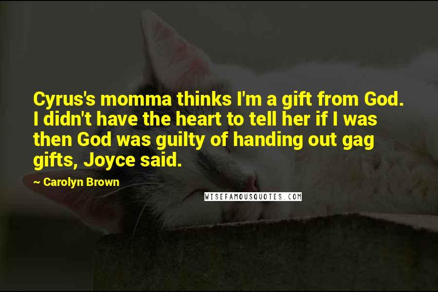 Carolyn Brown Quotes: Cyrus's momma thinks I'm a gift from God. I didn't have the heart to tell her if I was then God was guilty of handing out gag gifts, Joyce said.