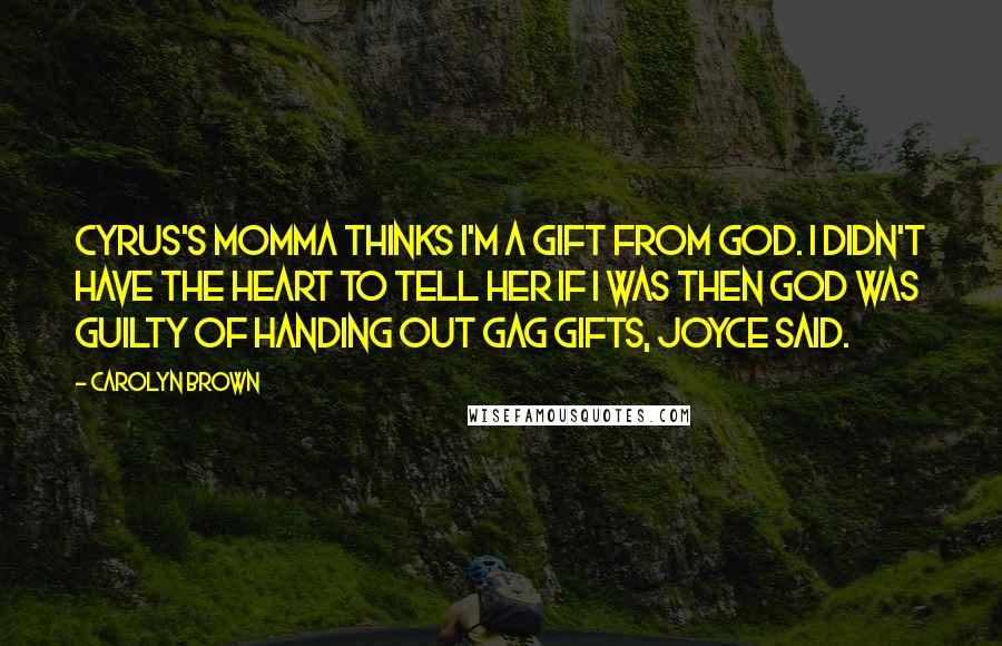 Carolyn Brown Quotes: Cyrus's momma thinks I'm a gift from God. I didn't have the heart to tell her if I was then God was guilty of handing out gag gifts, Joyce said.