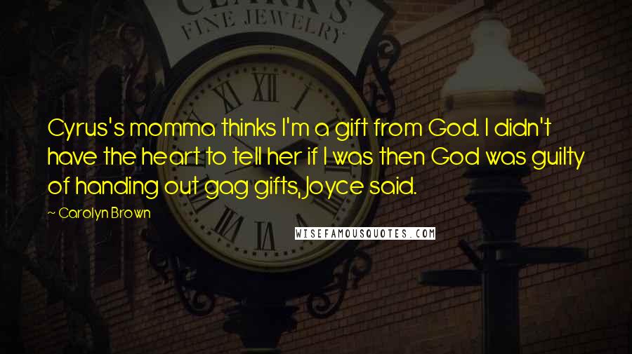 Carolyn Brown Quotes: Cyrus's momma thinks I'm a gift from God. I didn't have the heart to tell her if I was then God was guilty of handing out gag gifts, Joyce said.