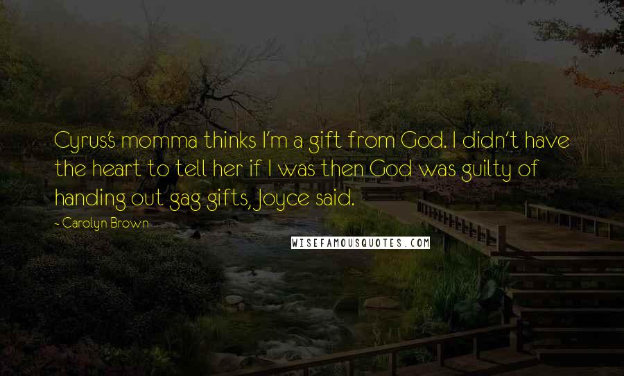 Carolyn Brown Quotes: Cyrus's momma thinks I'm a gift from God. I didn't have the heart to tell her if I was then God was guilty of handing out gag gifts, Joyce said.