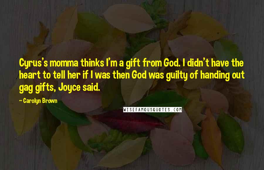 Carolyn Brown Quotes: Cyrus's momma thinks I'm a gift from God. I didn't have the heart to tell her if I was then God was guilty of handing out gag gifts, Joyce said.
