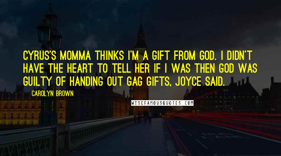 Carolyn Brown Quotes: Cyrus's momma thinks I'm a gift from God. I didn't have the heart to tell her if I was then God was guilty of handing out gag gifts, Joyce said.