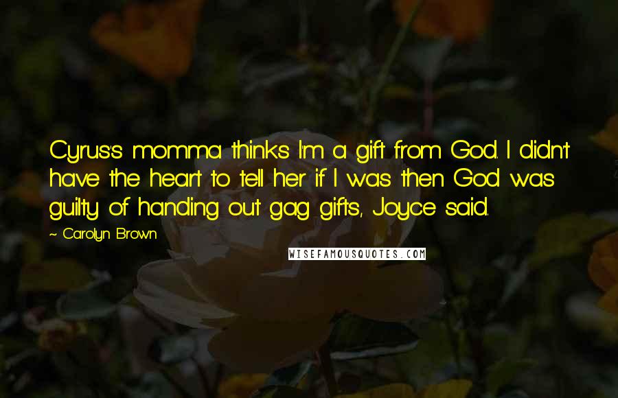 Carolyn Brown Quotes: Cyrus's momma thinks I'm a gift from God. I didn't have the heart to tell her if I was then God was guilty of handing out gag gifts, Joyce said.