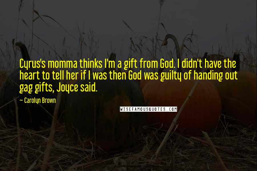 Carolyn Brown Quotes: Cyrus's momma thinks I'm a gift from God. I didn't have the heart to tell her if I was then God was guilty of handing out gag gifts, Joyce said.