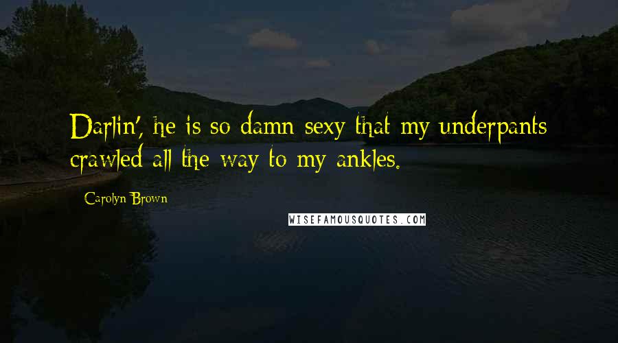 Carolyn Brown Quotes: Darlin', he is so damn sexy that my underpants crawled all the way to my ankles.