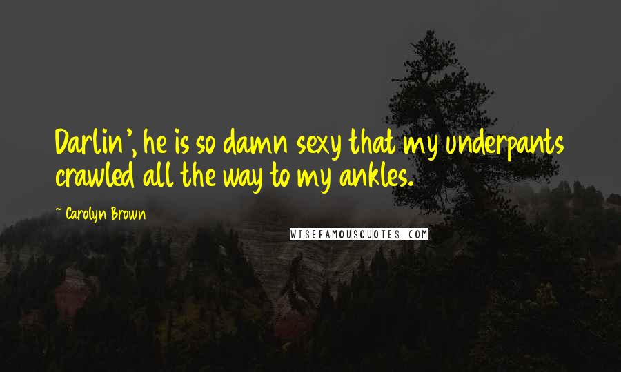 Carolyn Brown Quotes: Darlin', he is so damn sexy that my underpants crawled all the way to my ankles.