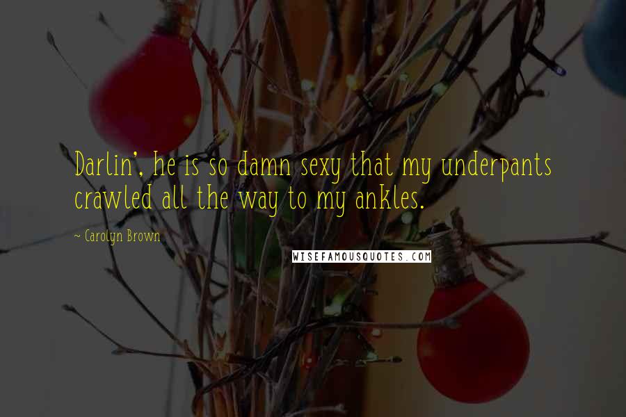Carolyn Brown Quotes: Darlin', he is so damn sexy that my underpants crawled all the way to my ankles.