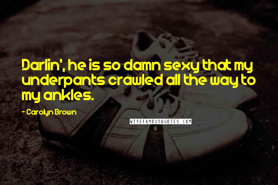 Carolyn Brown Quotes: Darlin', he is so damn sexy that my underpants crawled all the way to my ankles.