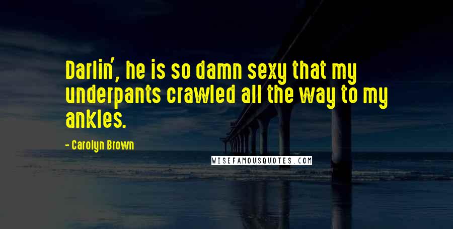 Carolyn Brown Quotes: Darlin', he is so damn sexy that my underpants crawled all the way to my ankles.