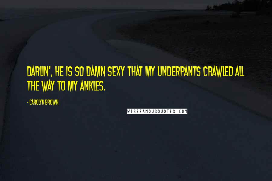 Carolyn Brown Quotes: Darlin', he is so damn sexy that my underpants crawled all the way to my ankles.