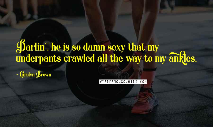 Carolyn Brown Quotes: Darlin', he is so damn sexy that my underpants crawled all the way to my ankles.