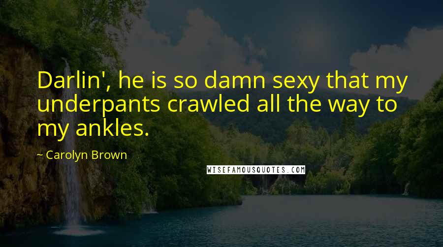 Carolyn Brown Quotes: Darlin', he is so damn sexy that my underpants crawled all the way to my ankles.