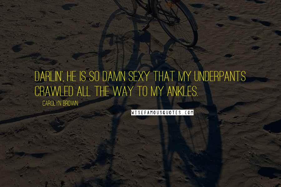 Carolyn Brown Quotes: Darlin', he is so damn sexy that my underpants crawled all the way to my ankles.